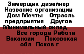 Замерщик-дизайнер › Название организации ­ Дом Мечты › Отрасль предприятия ­ Другое › Минимальный оклад ­ 30 000 - Все города Работа » Вакансии   . Псковская обл.,Псков г.